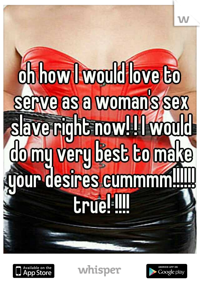 oh how I would love to serve as a woman's sex slave right now! ! I would do my very best to make your desires cummmm!!!!!! true! !!!!