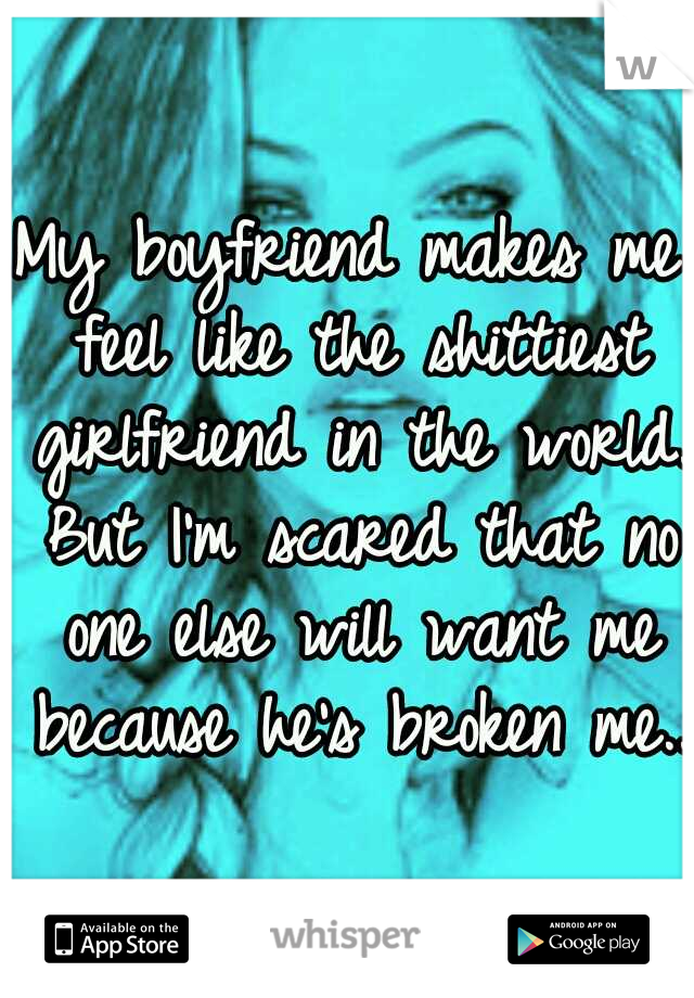 My boyfriend makes me feel like the shittiest girlfriend in the world. But I'm scared that no one else will want me because he's broken me..