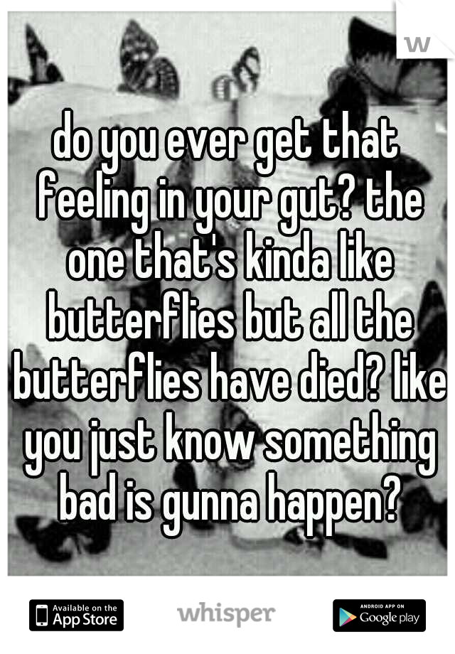 do you ever get that feeling in your gut? the one that's kinda like butterflies but all the butterflies have died? like you just know something bad is gunna happen?