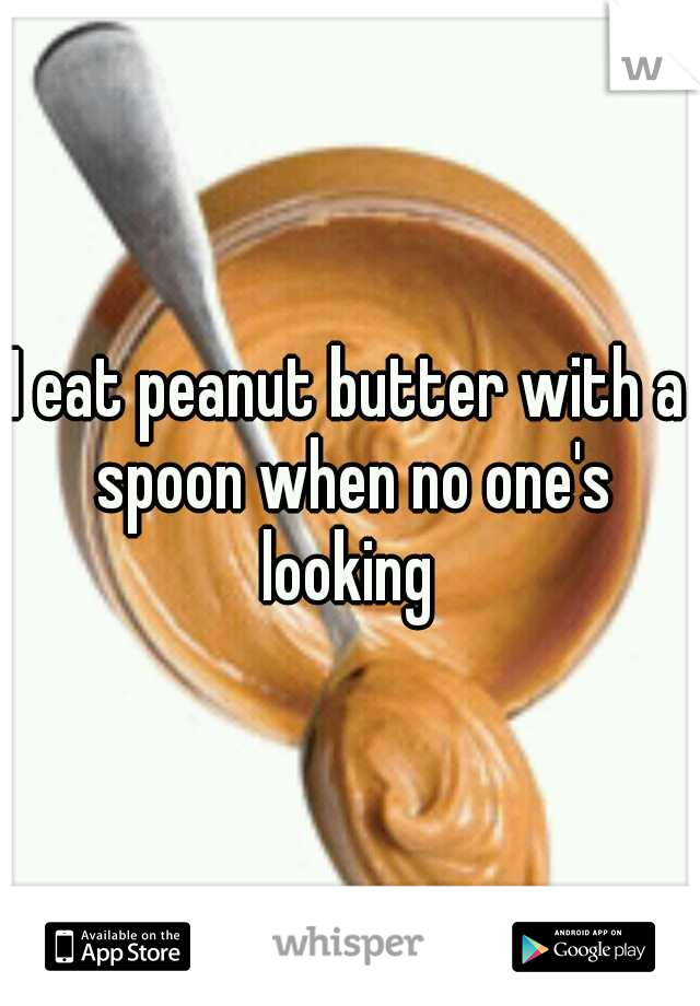 I eat peanut butter with a spoon when no one's looking 