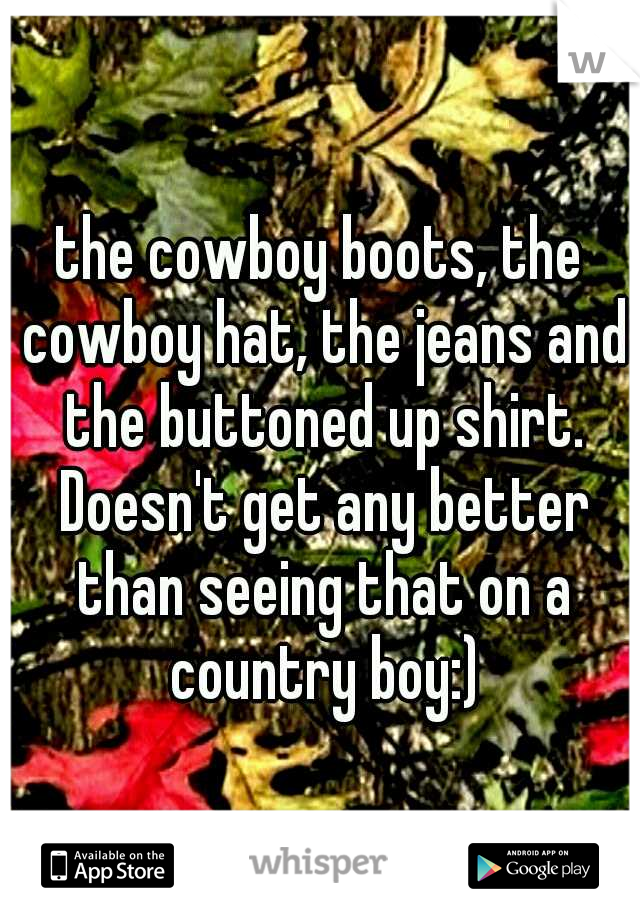 the cowboy boots, the cowboy hat, the jeans and the buttoned up shirt. Doesn't get any better than seeing that on a country boy:)