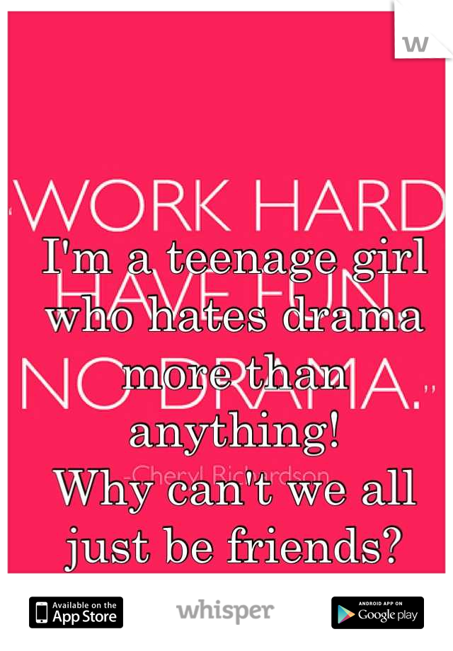 I'm a teenage girl who hates drama more than anything! 
Why can't we all just be friends?
