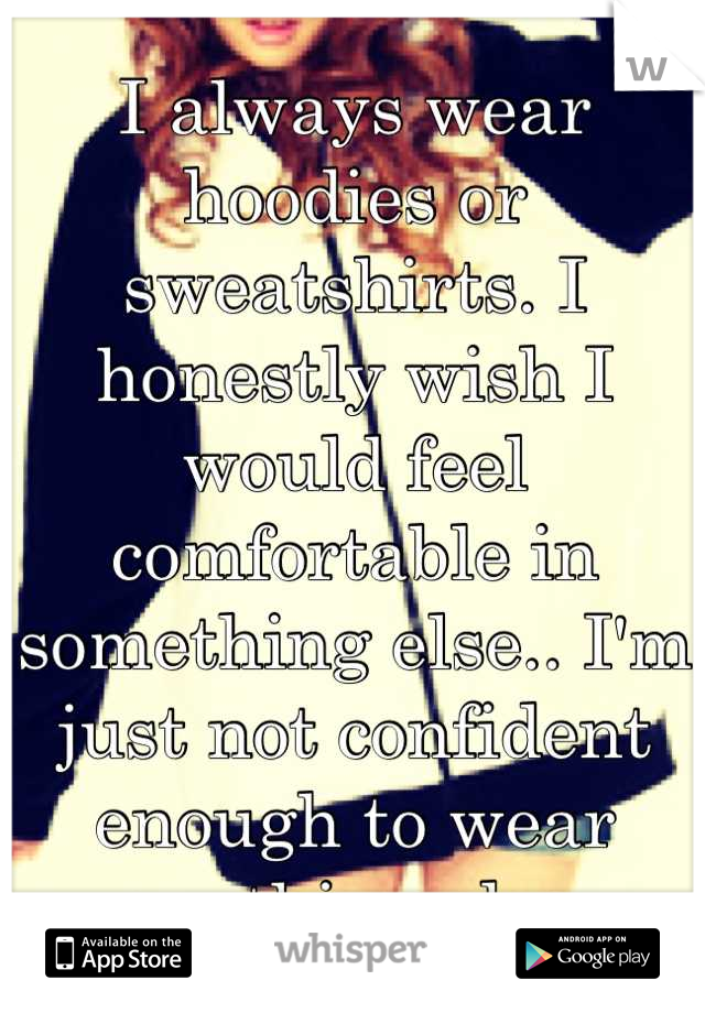 I always wear hoodies or sweatshirts. I honestly wish I would feel comfortable in something else.. I'm just not confident enough to wear anything else.
