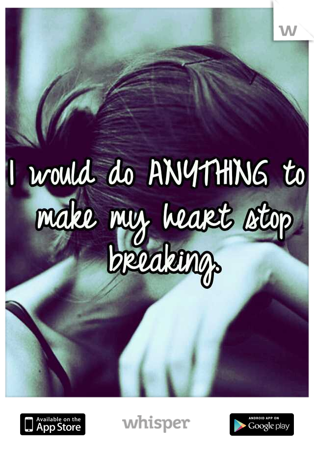 I would do ANYTHING to make my heart stop breaking.