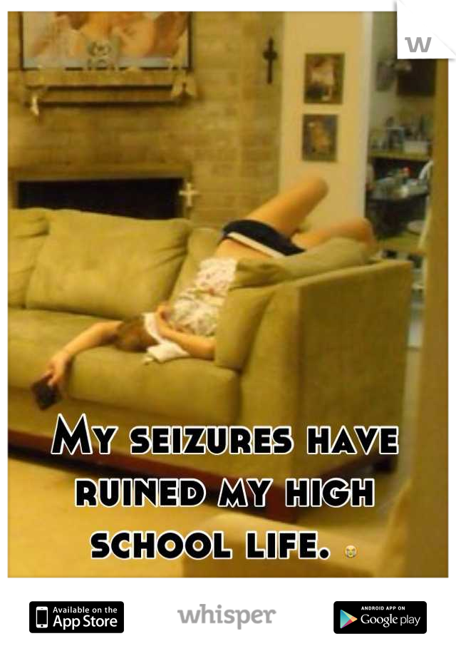 My seizures have ruined my high school life. 😭