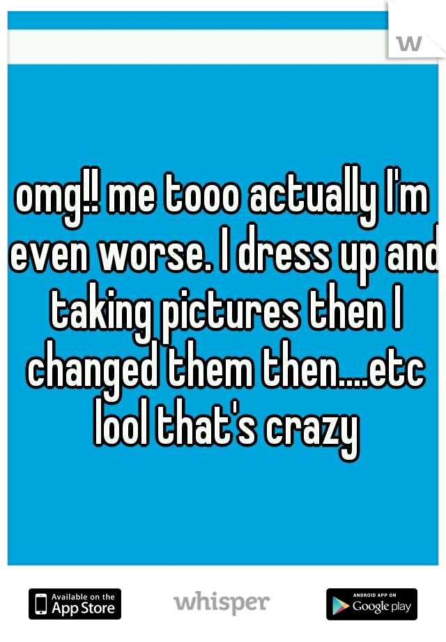 omg!! me tooo actually I'm even worse. I dress up and taking pictures then I changed them then....etc lool that's crazy