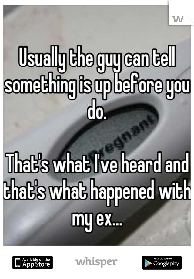 Usually the guy can tell something is up before you do. 

That's what I've heard and that's what happened with my ex...