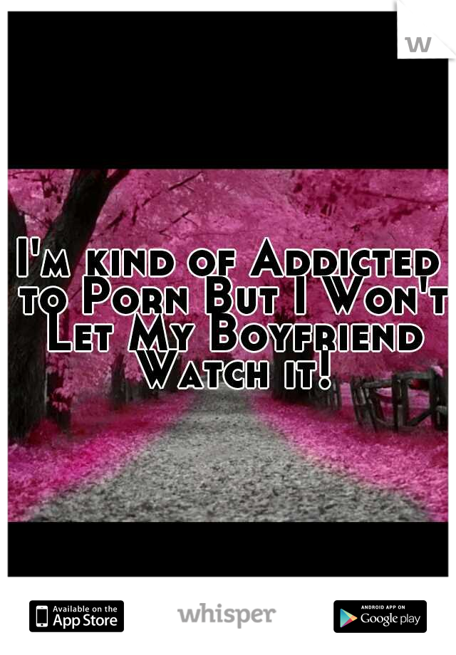 I'm kind of Addicted to Porn But I Won't Let My Boyfriend Watch it!