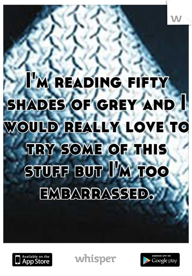 I'm reading fifty shades of grey and I would really love to try some of this stuff but I'm too embarrassed.
