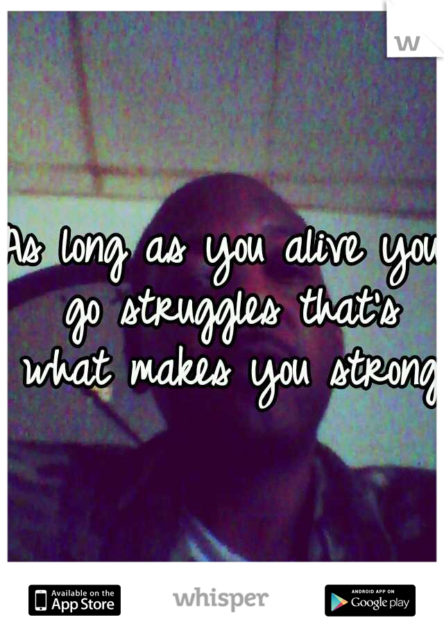 As long as you alive you go struggles that's what makes you strong