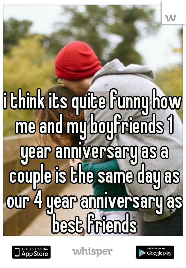 i think its quite funny how me and my boyfriends 1 year anniversary as a couple is the same day as our 4 year anniversary as best friends
