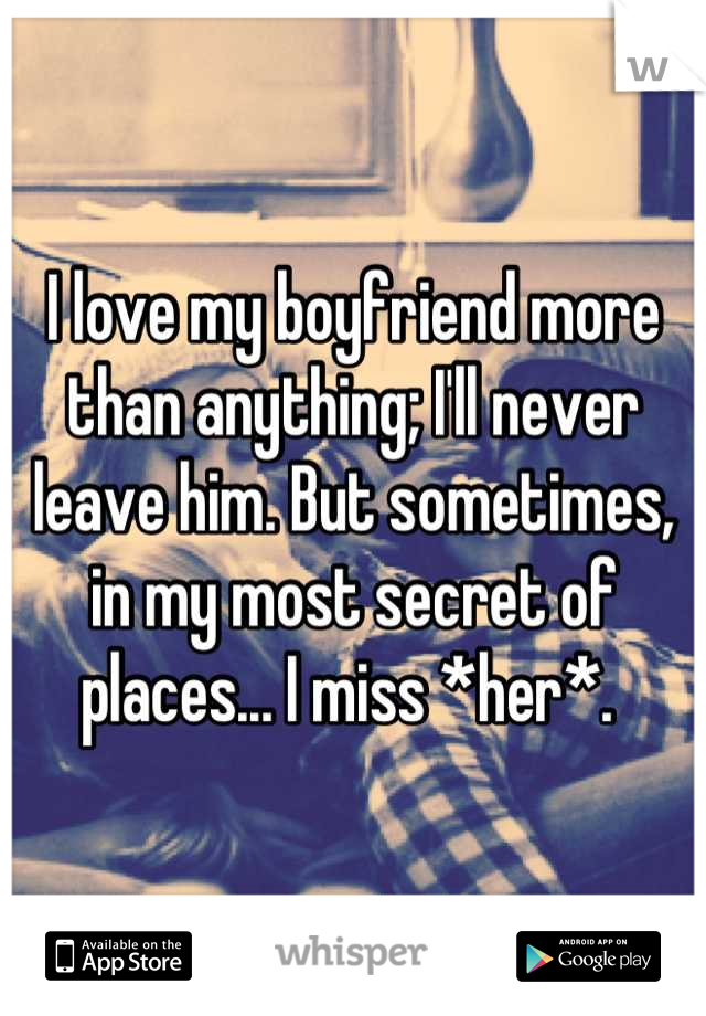 I love my boyfriend more than anything; I'll never leave him. But sometimes, in my most secret of places... I miss *her*. 