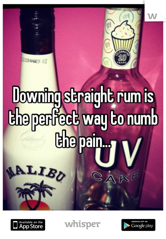 Downing straight rum is the perfect way to numb the pain...