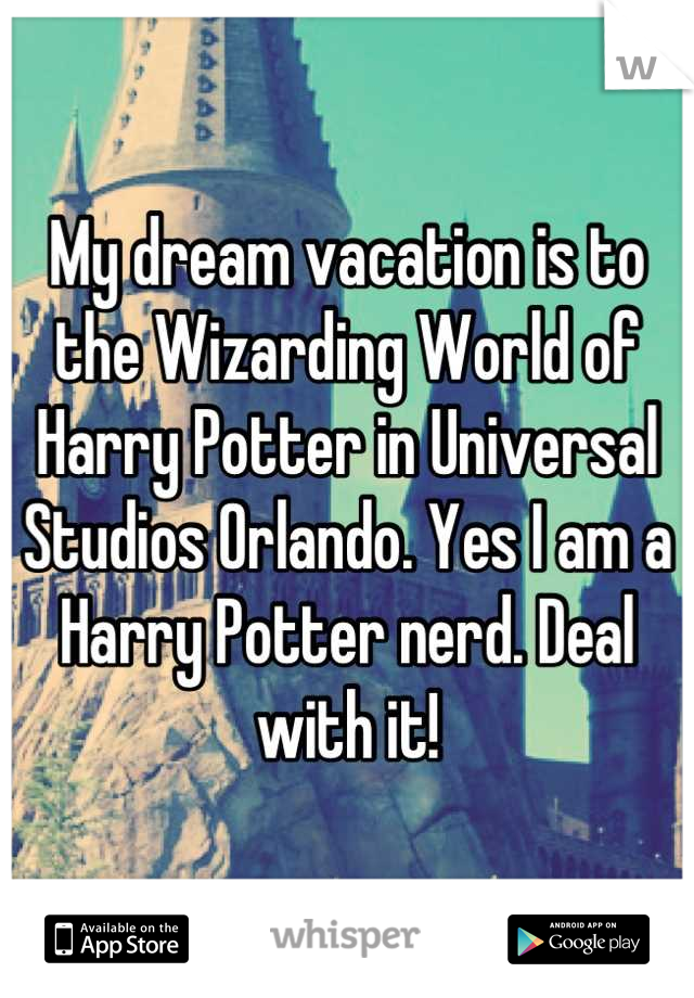 My dream vacation is to the Wizarding World of Harry Potter in Universal Studios Orlando. Yes I am a Harry Potter nerd. Deal with it!