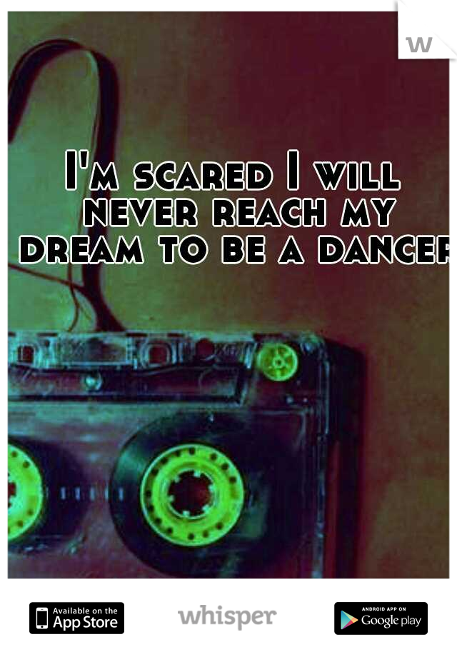 I'm scared I will never reach my dream to be a dancer