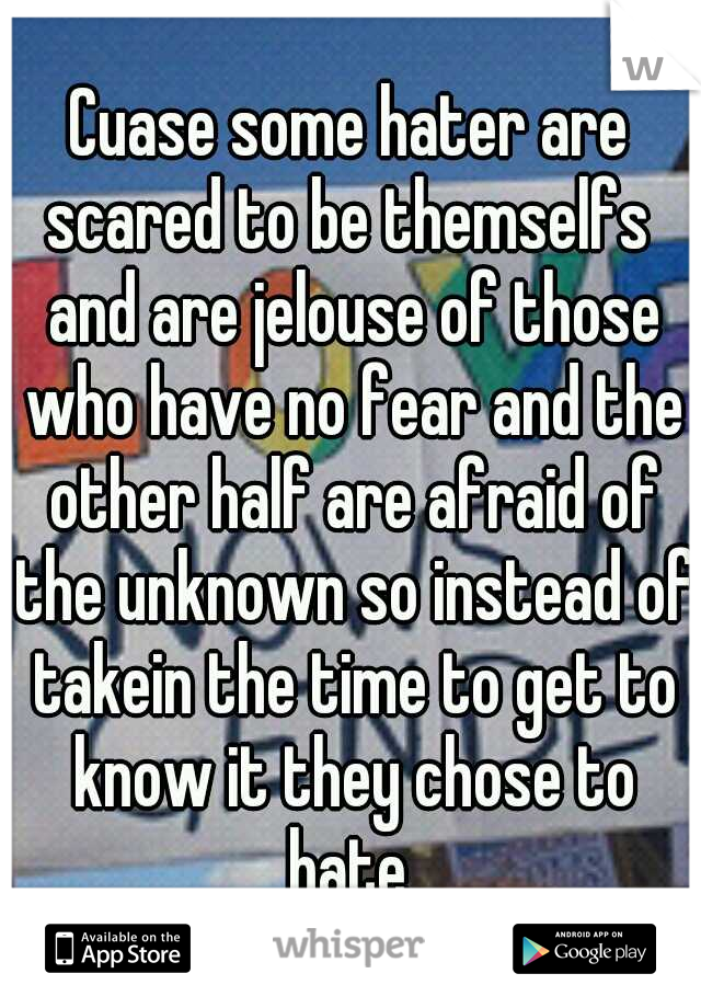 Cuase some hater are scared to be themselfs  and are jelouse of those who have no fear and the other half are afraid of the unknown so instead of takein the time to get to know it they chose to hate 