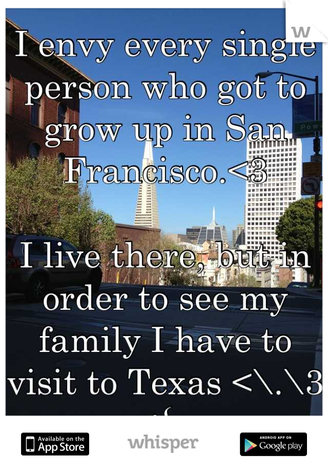 I envy every single person who got to grow up in San Francisco.<3 

I live there, but in order to see my family I have to visit to Texas <\.\3 :{ 
