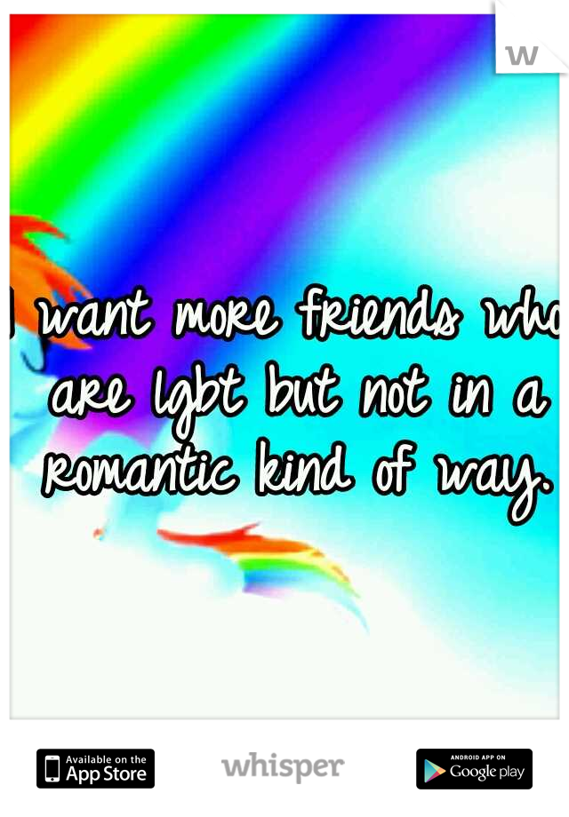 I want more friends who are lgbt but not in a romantic kind of way.