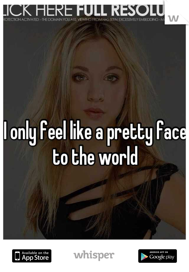 I only feel like a pretty face to the world