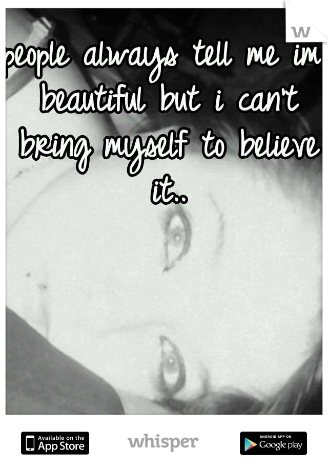 people always tell me im beautiful but i can't bring myself to believe it..