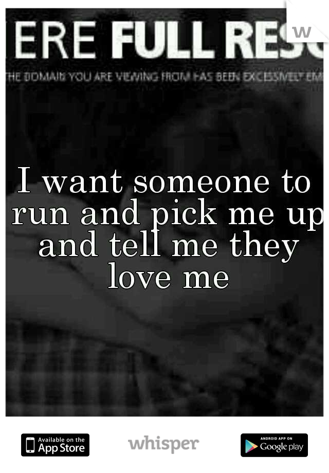 I want someone to run and pick me up and tell me they love me