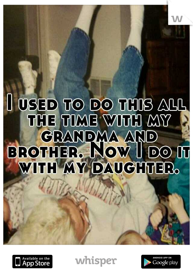 I used to do this all the time with my grandma and brother. Now I do it with my daughter.