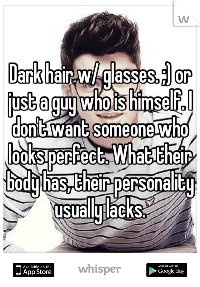 Dark hair w/ glasses. ;) or just a guy who is himself. I don't want someone who looks perfect. What their body has, their personality usually lacks.