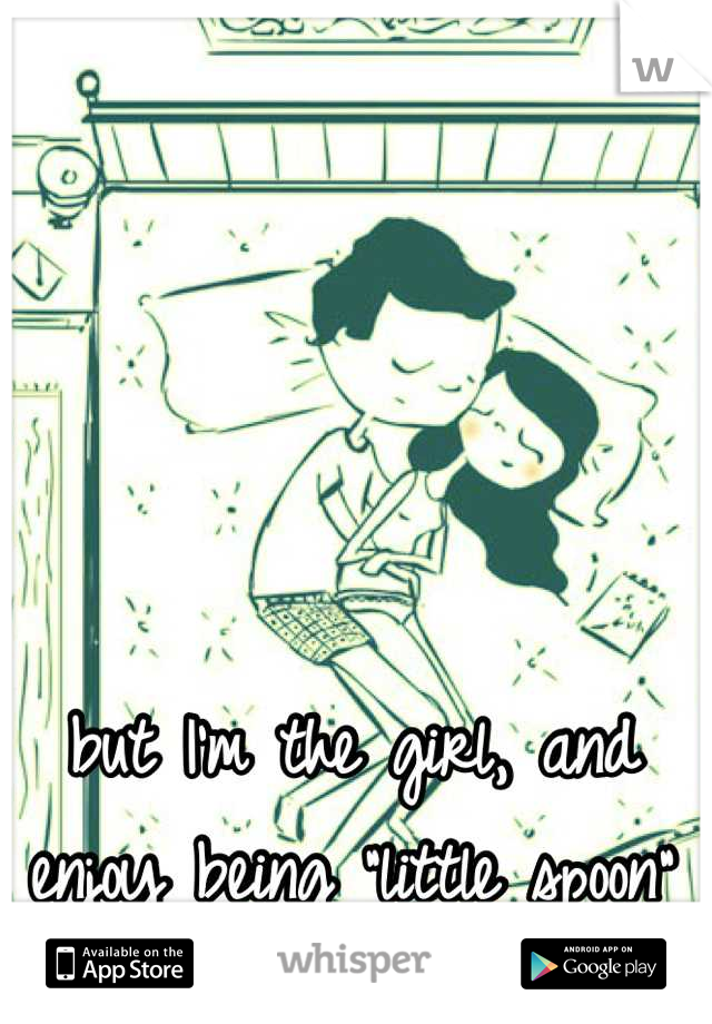 but I'm the girl, and enjoy being "little spoon"
