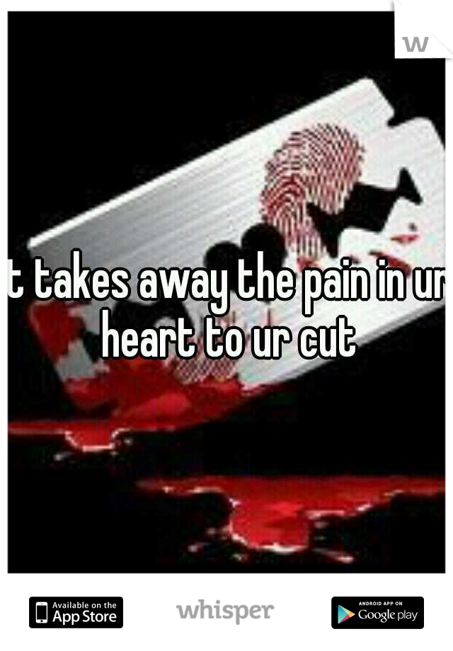 it takes away the pain in ur heart to ur cut