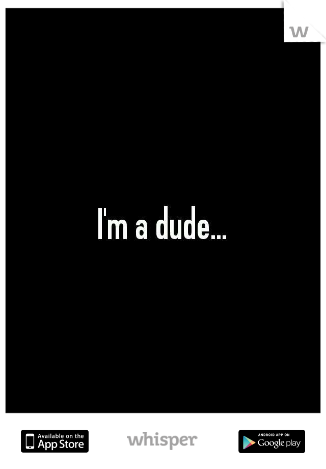 I'm a dude...