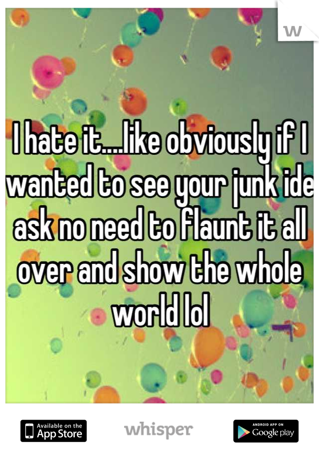 I hate it....like obviously if I wanted to see your junk ide ask no need to flaunt it all over and show the whole world lol