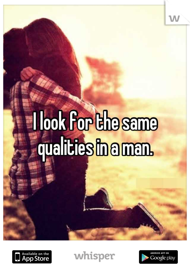 I look for the same qualities in a man.