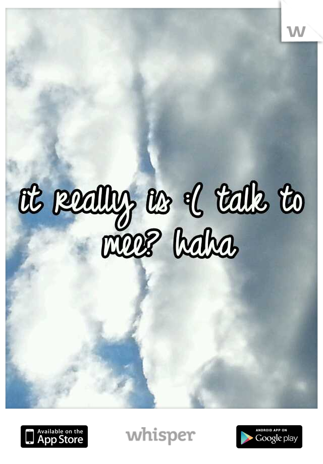 it really is :( talk to mee? haha