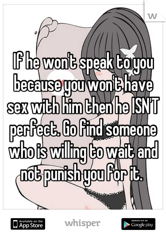 If he won't speak to you because you won't have sex with him then he ISN'T perfect. Go find someone who is willing to wait and not punish you for it. 