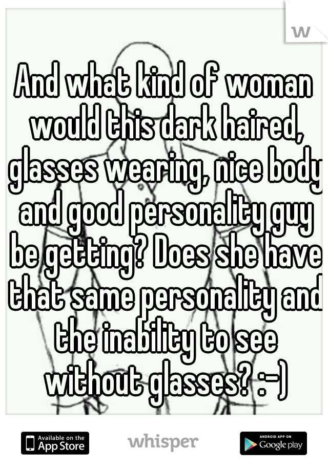 And what kind of woman would this dark haired, glasses wearing, nice body and good personality guy be getting? Does she have that same personality and the inability to see without glasses? :-)