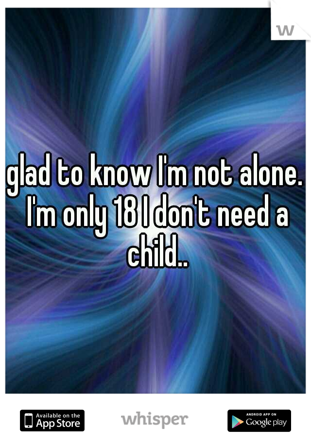 glad to know I'm not alone. I'm only 18 I don't need a child..