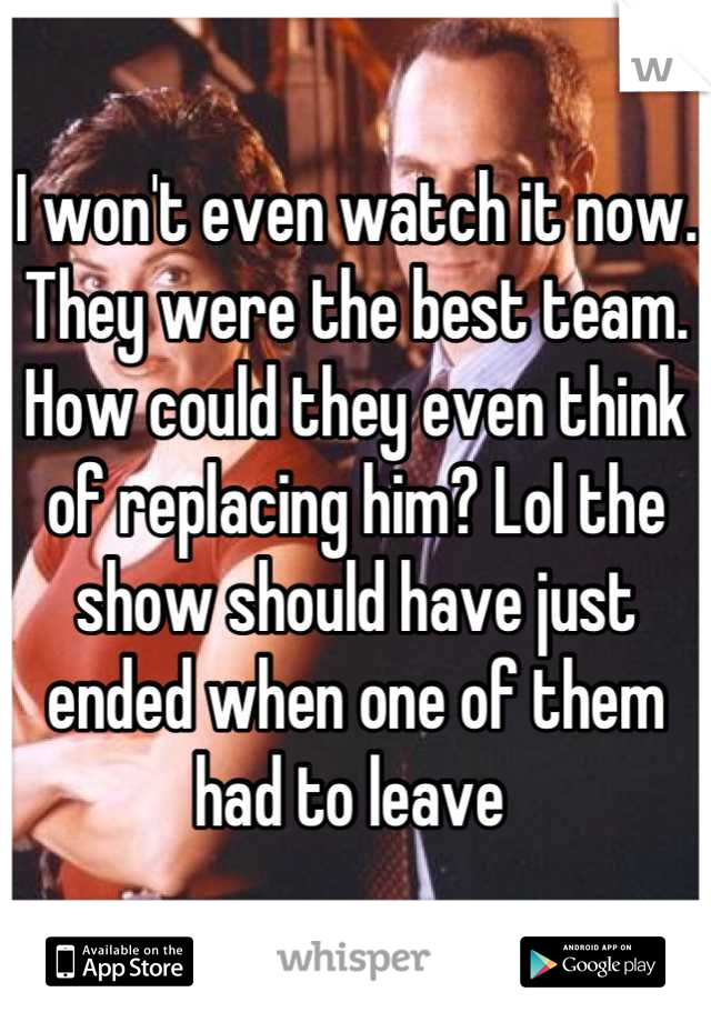 I won't even watch it now. They were the best team. How could they even think of replacing him? Lol the show should have just ended when one of them had to leave 