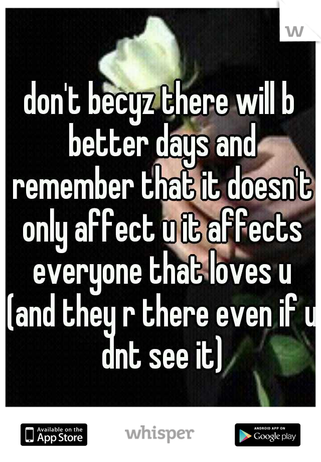 don't becyz there will b better days and remember that it doesn't only affect u it affects everyone that loves u (and they r there even if u dnt see it)