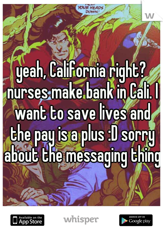 yeah, California right? nurses make bank in Cali. I want to save lives and the pay is a plus :D sorry about the messaging thing.