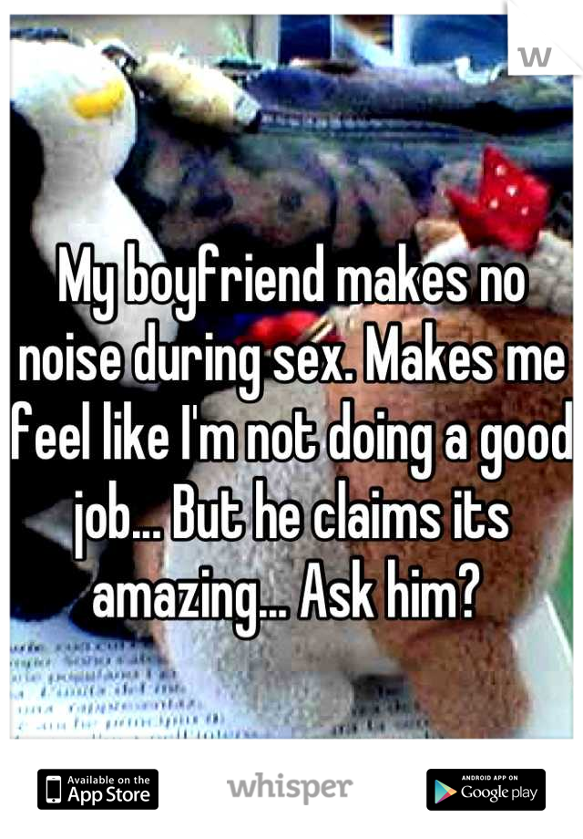 My boyfriend makes no noise during sex. Makes me feel like I'm not doing a good job... But he claims its amazing... Ask him? 