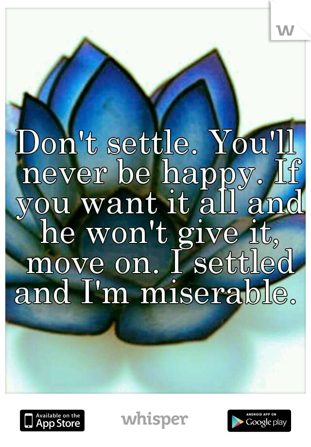 Don't settle. You'll never be happy. If you want it all and he won't give it, move on. I settled and I'm miserable. 