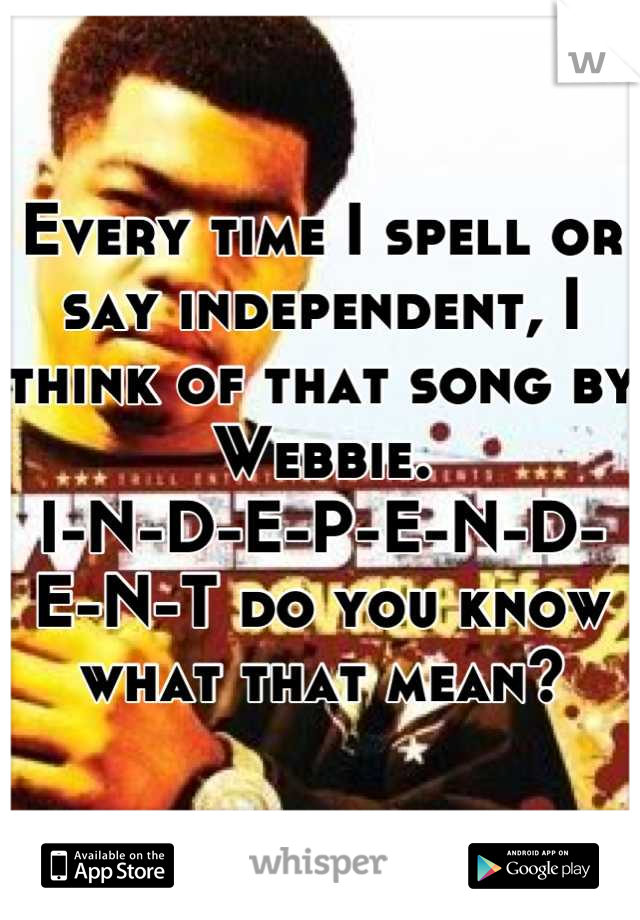 Every time I spell or say independent, I think of that song by Webbie.
I-N-D-E-P-E-N-D-E-N-T do you know what that mean?