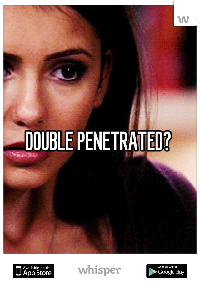 DOUBLE PENETRATED? 