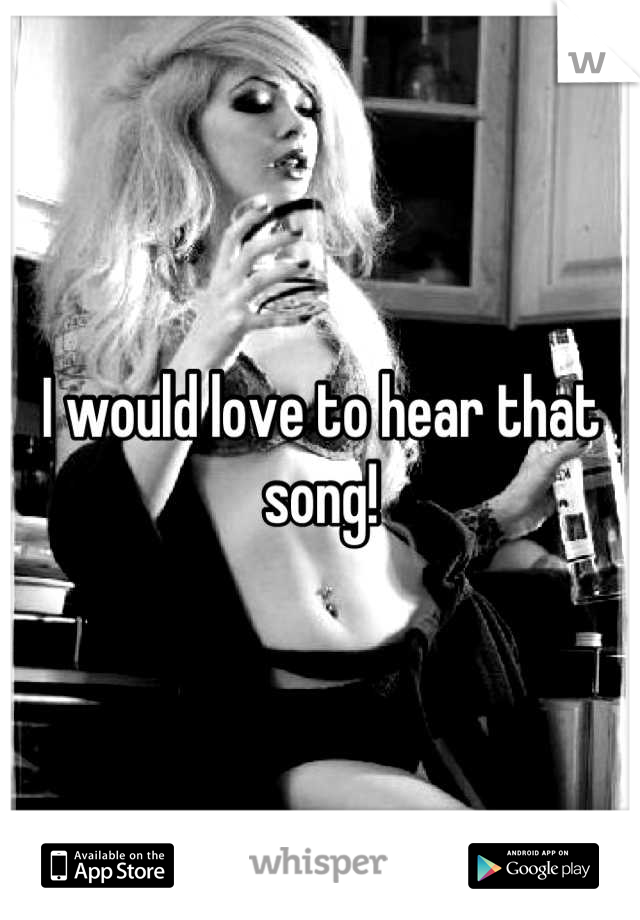 I would love to hear that song!