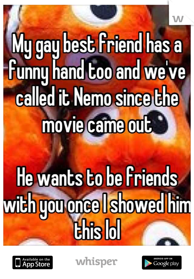 My gay best friend has a funny hand too and we've called it Nemo since the movie came out

He wants to be friends with you once I showed him this lol