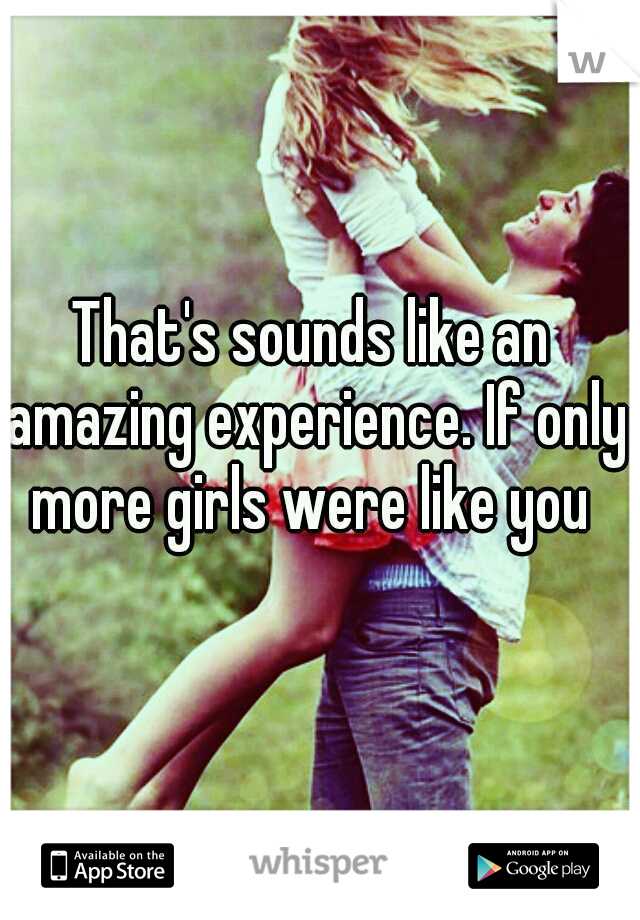 That's sounds like an amazing experience. If only more girls were like you 
