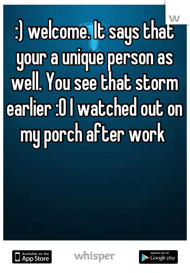 :) welcome. It says that your a unique person as well. You see that storm earlier :O I watched out on my porch after work 