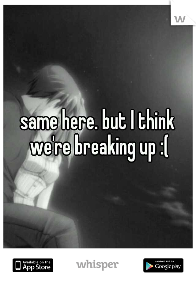 same here. but I think we're breaking up :(