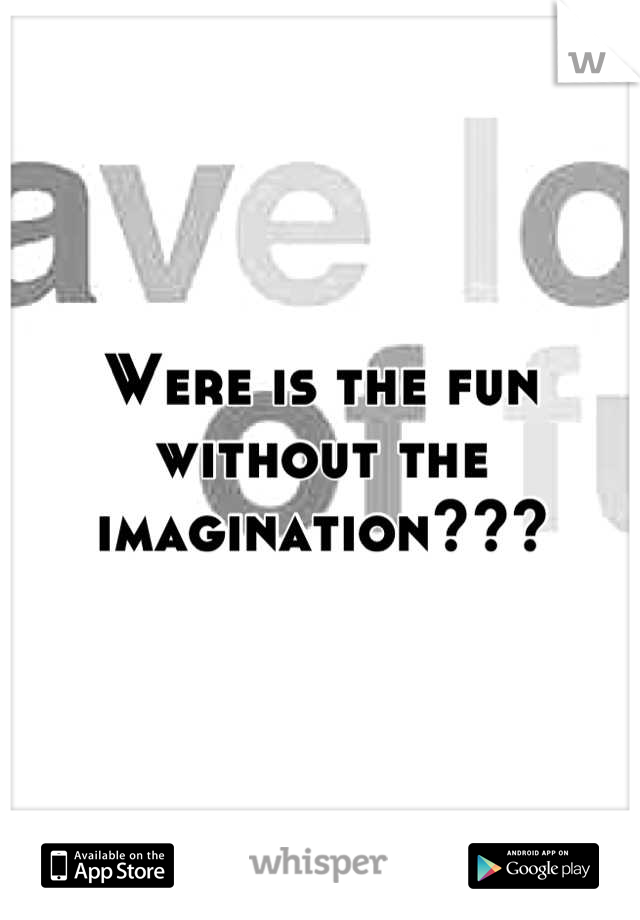 Were is the fun without the imagination???