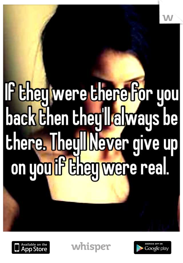 If they were there for you back then they'll always be there. Theyll Never give up on you if they were real. 